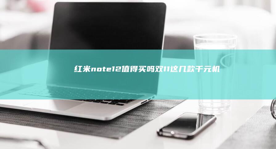 红米note12值得买吗-双11这几款千元机配置更好-更推荐！-双11这几款千元机配置更好-更推荐！手机购买-红米note12值得买吗